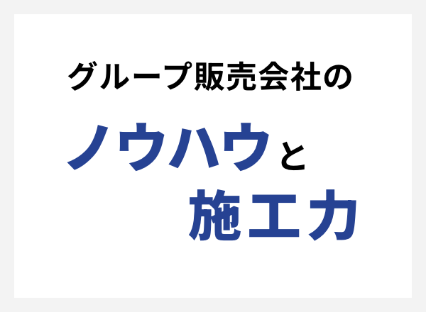 グループ販売会社のノウハウと施工力